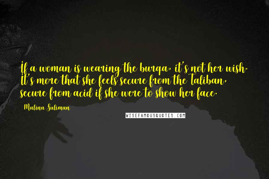 Malina Suliman quotes: If a woman is wearing the burqa, it's not her wish. It's more that she feels secure from the Taliban, secure from acid if she were to show her face.