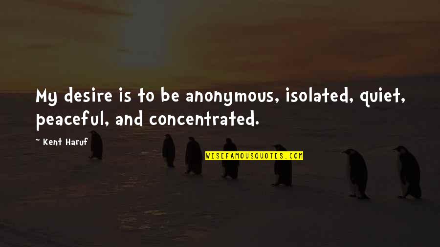 Malinalies Quotes By Kent Haruf: My desire is to be anonymous, isolated, quiet,