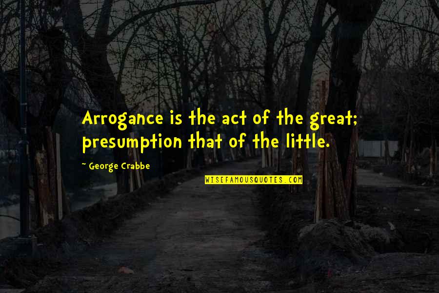 Malinche Summary Quotes By George Crabbe: Arrogance is the act of the great; presumption