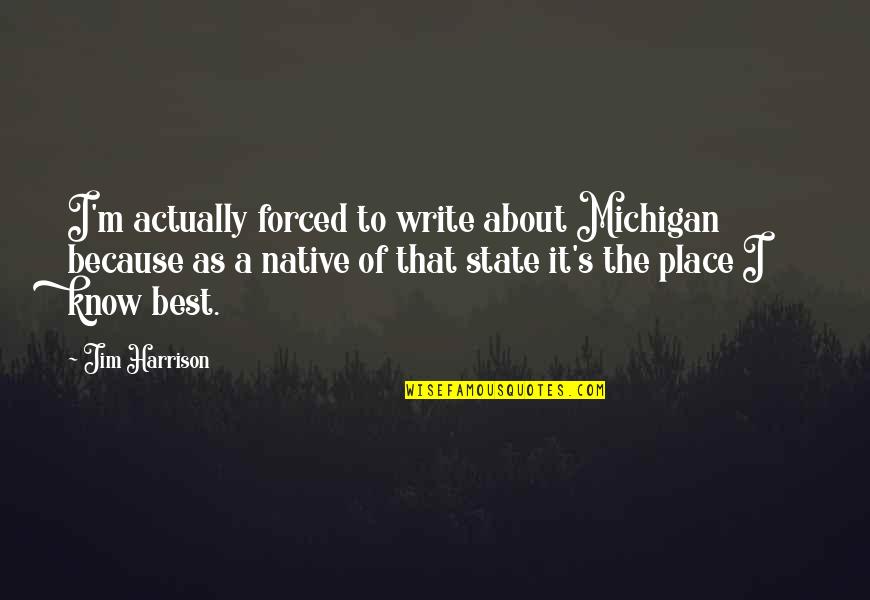 Maliwanag Memes Quotes By Jim Harrison: I'm actually forced to write about Michigan because Maliwanag Memes Quotes By Jim Harrison: I'm actually forced to write about Michigan because