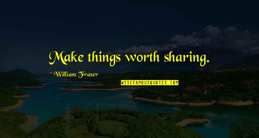 Malkiel Gradon Quotes By William Fraser: Make things worth sharing. Malkiel Gradon Quotes By William Fraser: Make things worth sharing.