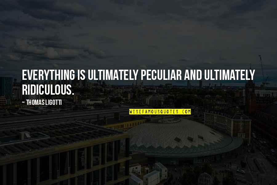 Mallen Baker Quotes By Thomas Ligotti: Everything is ultimately peculiar and ultimately ridiculous. Mallen Baker Quotes By Thomas Ligotti: Everything is ultimately peculiar and ultimately ridiculous.