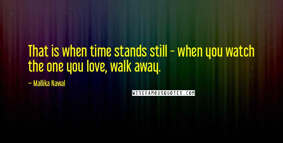 Mallika Nawal quotes: That is when time stands still - when you watch the one you love, walk away.