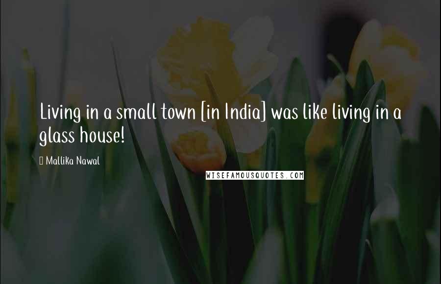 Mallika Nawal quotes: Living in a small town [in India] was like living in a glass house!