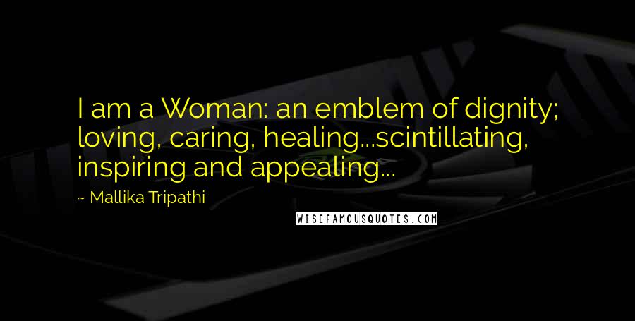 Mallika Tripathi quotes: I am a Woman: an emblem of dignity; loving, caring, healing...scintillating, inspiring and appealing...