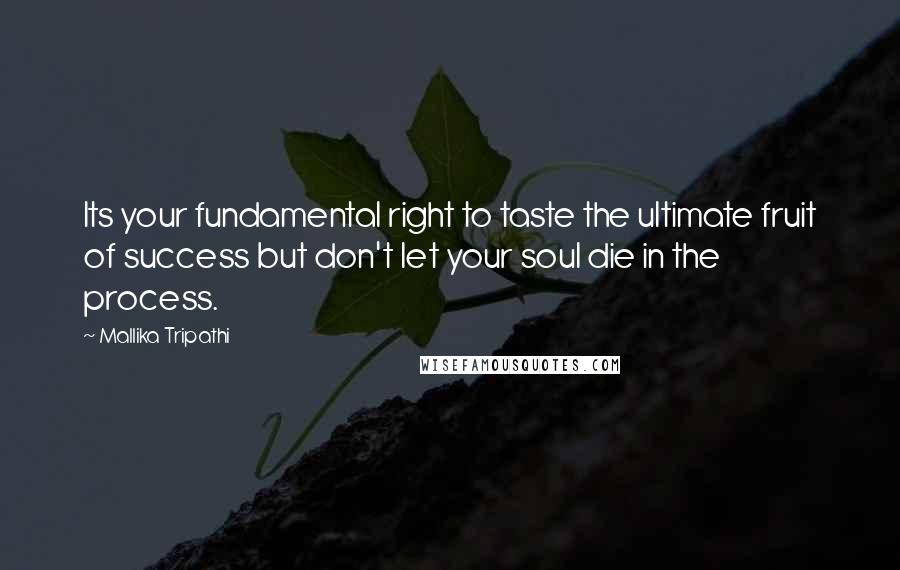 Mallika Tripathi quotes: Its your fundamental right to taste the ultimate fruit of success but don't let your soul die in the process.