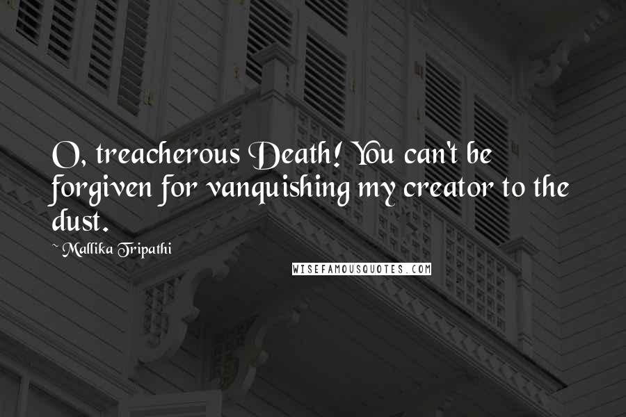 Mallika Tripathi quotes: O, treacherous Death! You can't be forgiven for vanquishing my creator to the dust.