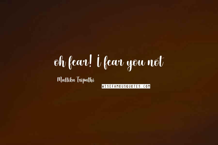 Mallika Tripathi quotes: oh fear! I fear you not