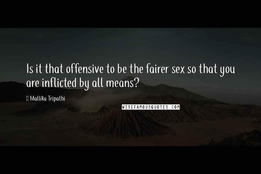 Mallika Tripathi quotes: Is it that offensive to be the fairer sex so that you are inflicted by all means?