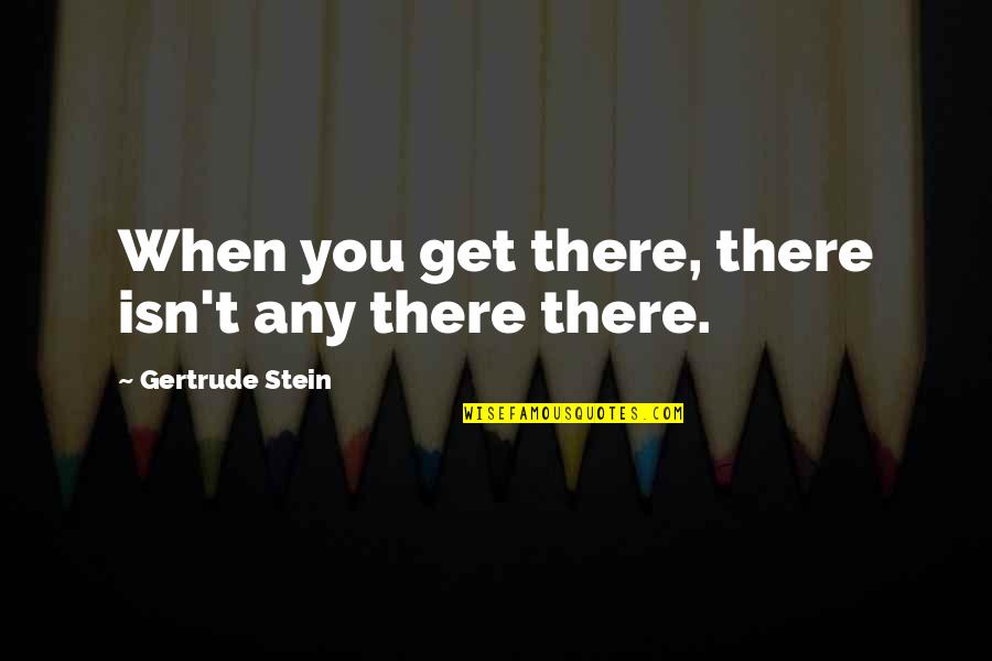 Mallikarjuna Sadan Quotes By Gertrude Stein: When you get there, there isn't any there Mallikarjuna Sadan Quotes By Gertrude Stein: When you get there, there isn't any there