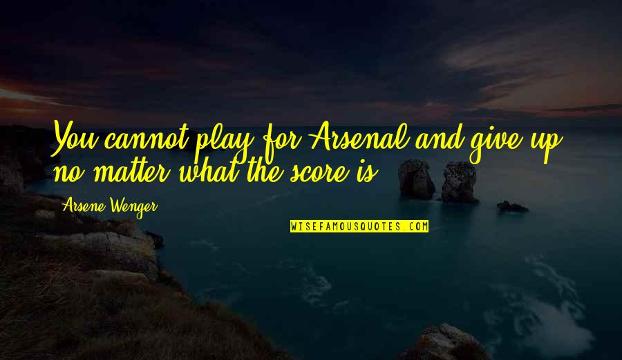 Mallorie In The Making Quotes By Arsene Wenger: You cannot play for Arsenal and give up,