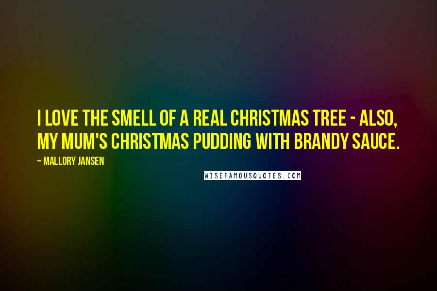 Mallory Jansen quotes: I love the smell of a real Christmas tree - also, my mum's Christmas pudding with brandy sauce.