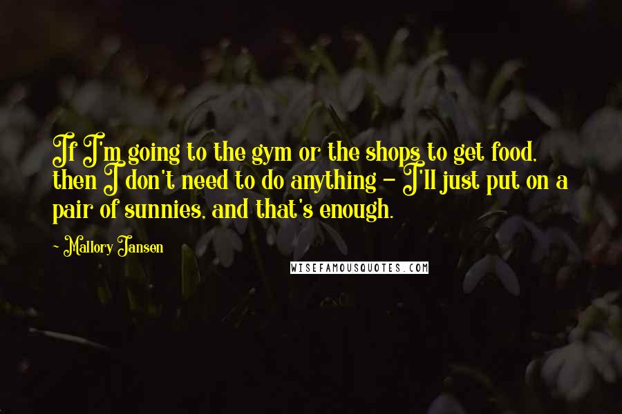 Mallory Jansen quotes: If I'm going to the gym or the shops to get food, then I don't need to do anything - I'll just put on a pair of sunnies, and that's