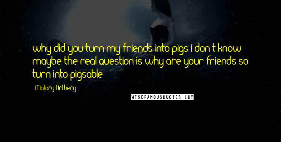 Mallory Ortberg quotes: why did you turn my friends into pigs i don't know maybe the real question is why are your friends so turn-into-pigsable
