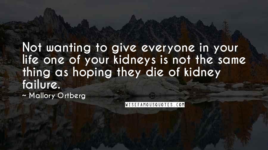 Mallory Ortberg quotes: Not wanting to give everyone in your life one of your kidneys is not the same thing as hoping they die of kidney failure.