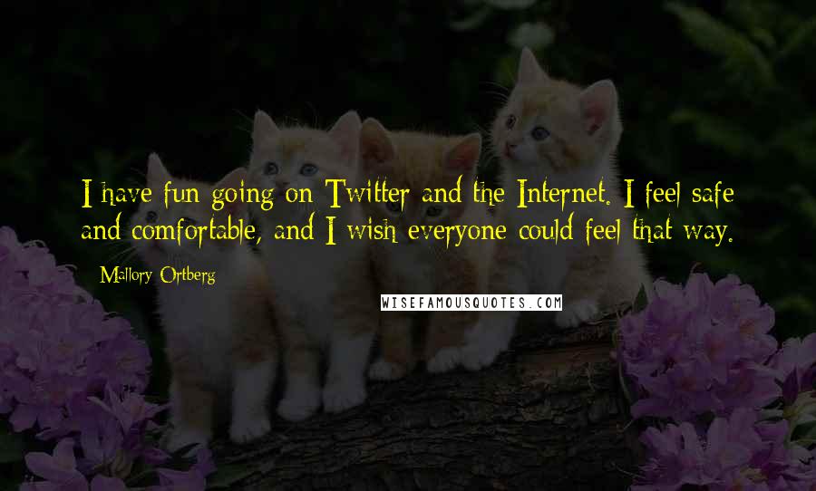 Mallory Ortberg quotes: I have fun going on Twitter and the Internet. I feel safe and comfortable, and I wish everyone could feel that way.