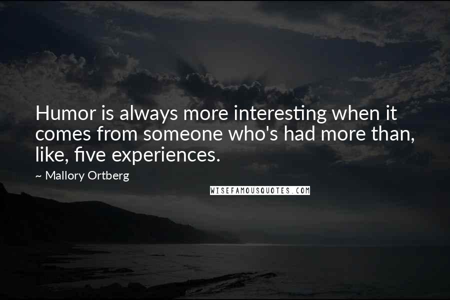 Mallory Ortberg quotes: Humor is always more interesting when it comes from someone who's had more than, like, five experiences.