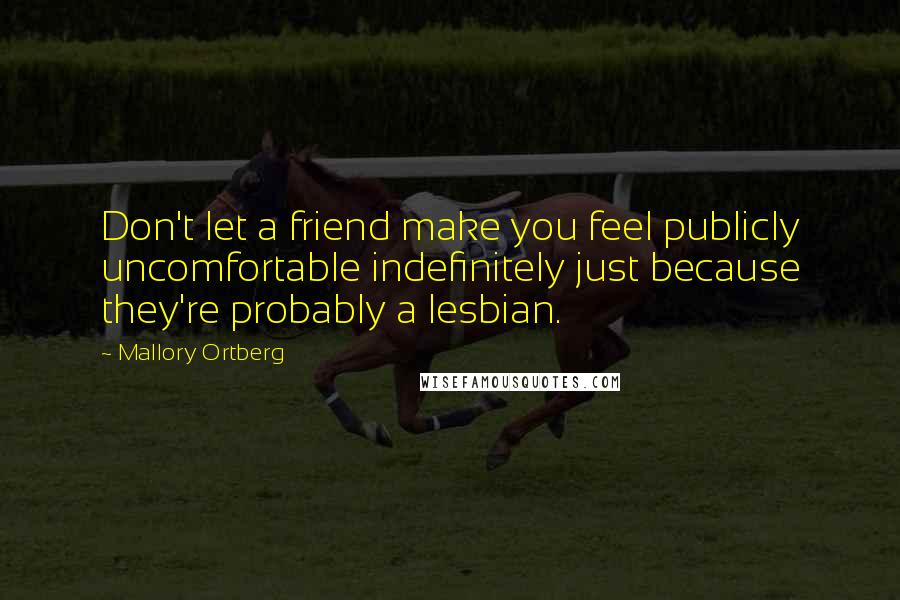 Mallory Ortberg quotes: Don't let a friend make you feel publicly uncomfortable indefinitely just because they're probably a lesbian.