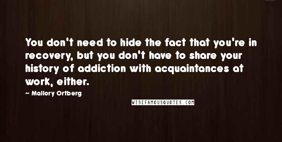 Mallory Ortberg quotes: You don't need to hide the fact that you're in recovery, but you don't have to share your history of addiction with acquaintances at work, either.