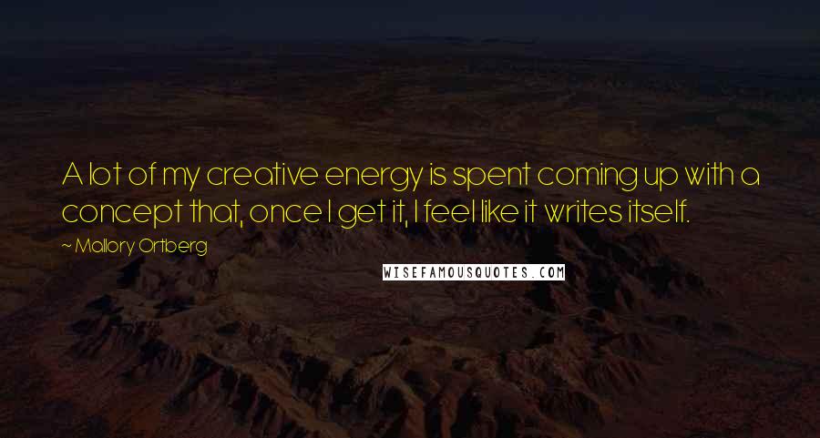 Mallory Ortberg quotes: A lot of my creative energy is spent coming up with a concept that, once I get it, I feel like it writes itself.