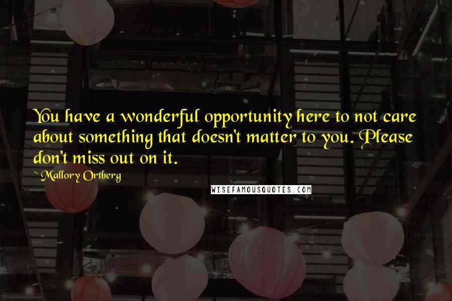 Mallory Ortberg quotes: You have a wonderful opportunity here to not care about something that doesn't matter to you. Please don't miss out on it.