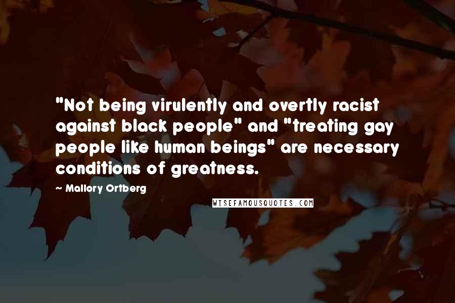 Mallory Ortberg quotes: "Not being virulently and overtly racist against black people" and "treating gay people like human beings" are necessary conditions of greatness.