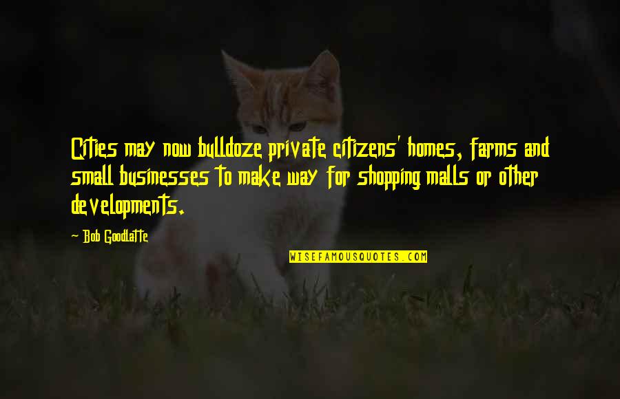 Malls Quotes By Bob Goodlatte: Cities may now bulldoze private citizens' homes, farms Malls Quotes By Bob Goodlatte: Cities may now bulldoze private citizens' homes, farms