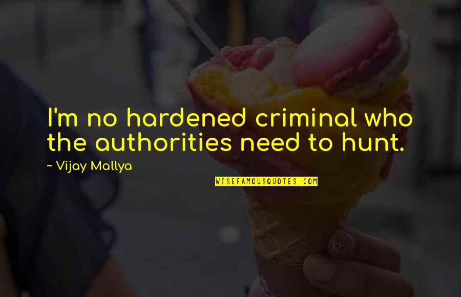 Mallya Vijay Quotes By Vijay Mallya: I'm no hardened criminal who the authorities need