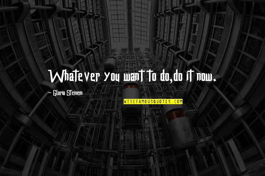 Malmi B Za Quotes By Gloria Steinem: Whatever you want to do,do it now.