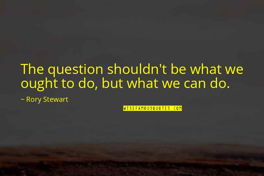 Malmon Beta Quotes By Rory Stewart: The question shouldn't be what we ought to