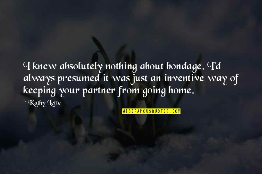 Maloneys Opks Quotes By Kathy Lette: I knew absolutely nothing about bondage. I'd always