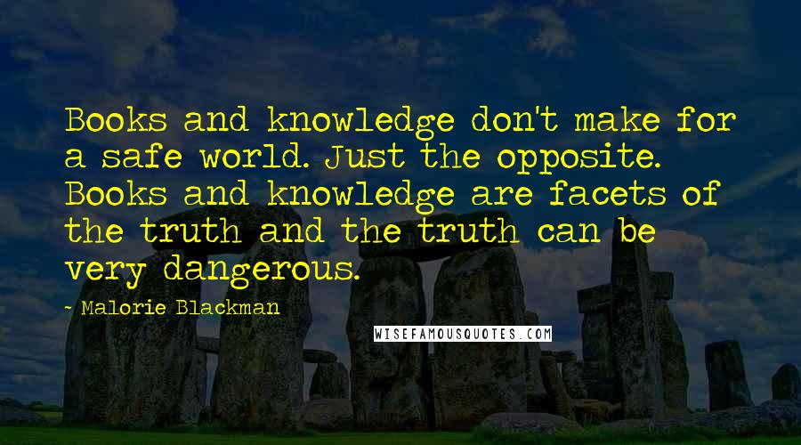 Malorie Blackman quotes: Books and knowledge don't make for a safe world. Just the opposite. Books and knowledge are facets of the truth and the truth can be very dangerous.