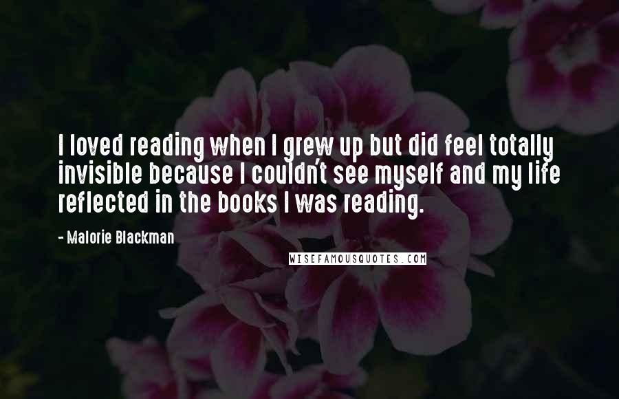 Malorie Blackman quotes: I loved reading when I grew up but did feel totally invisible because I couldn't see myself and my life reflected in the books I was reading.