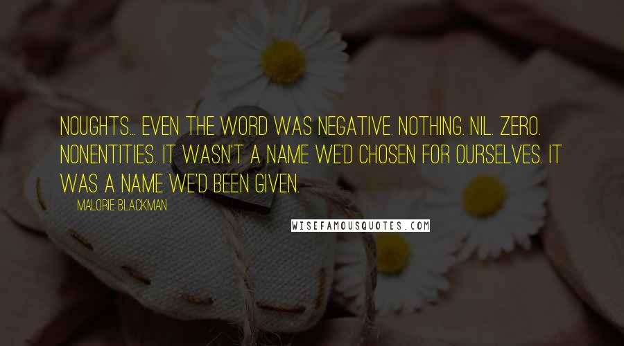 Malorie Blackman quotes: Noughts... Even the word was negative. Nothing. Nil. Zero. Nonentities. It wasn't a name we'd chosen for ourselves. It was a name we'd been given.