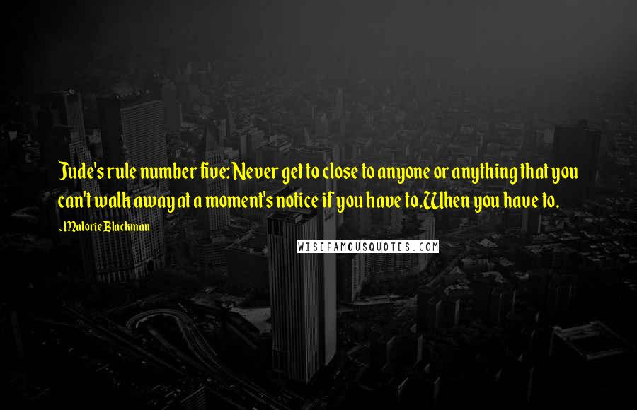 Malorie Blackman quotes: Jude's rule number five: Never get to close to anyone or anything that you can't walk away at a moment's notice if you have to.When you have to.