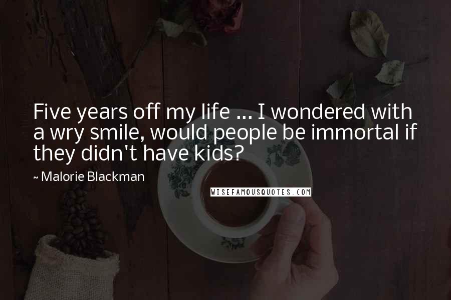 Malorie Blackman quotes: Five years off my life ... I wondered with a wry smile, would people be immortal if they didn't have kids?