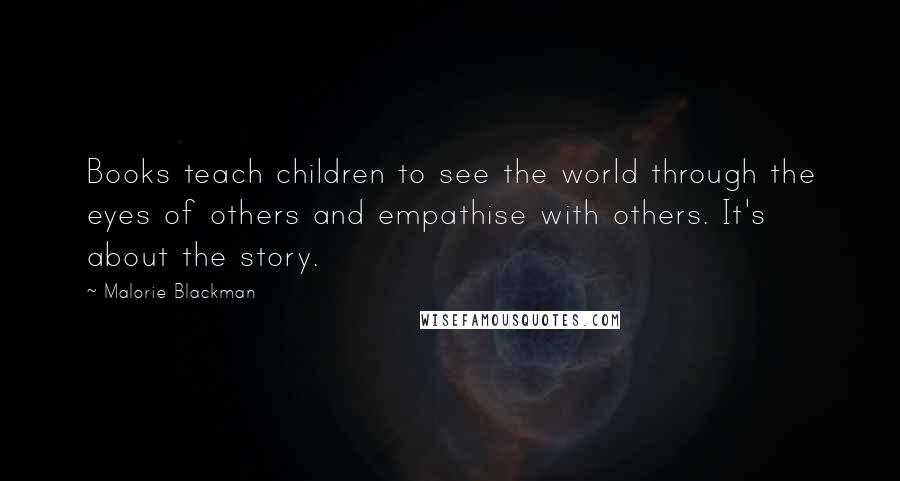 Malorie Blackman quotes: Books teach children to see the world through the eyes of others and empathise with others. It's about the story.