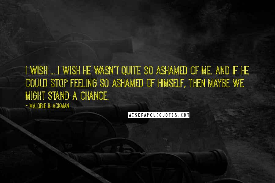 Malorie Blackman quotes: I wish ... I wish he wasn't quite so ashamed of me. And if he could stop feeling so ashamed of himself, then maybe we might stand a chance.