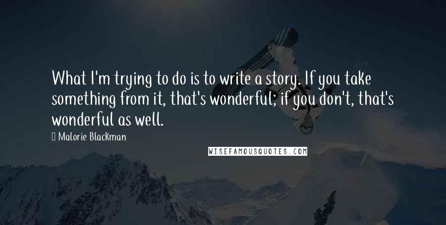 Malorie Blackman quotes: What I'm trying to do is to write a story. If you take something from it, that's wonderful; if you don't, that's wonderful as well.