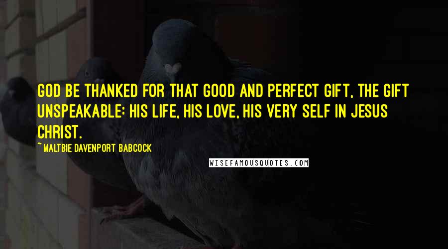 Maltbie Davenport Babcock quotes: God be thanked for that good and perfect gift, the gift unspeakable: His life, His love, His very self in Jesus Christ.