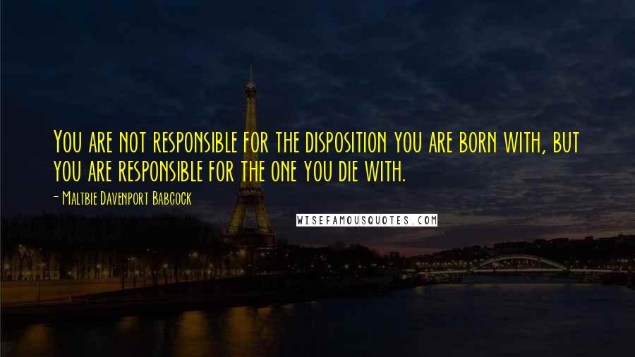 Maltbie Davenport Babcock quotes: You are not responsible for the disposition you are born with, but you are responsible for the one you die with. Maltbie Davenport Babcock quotes: You are not responsible for the disposition you are born with, but you are responsible for the one you die with.