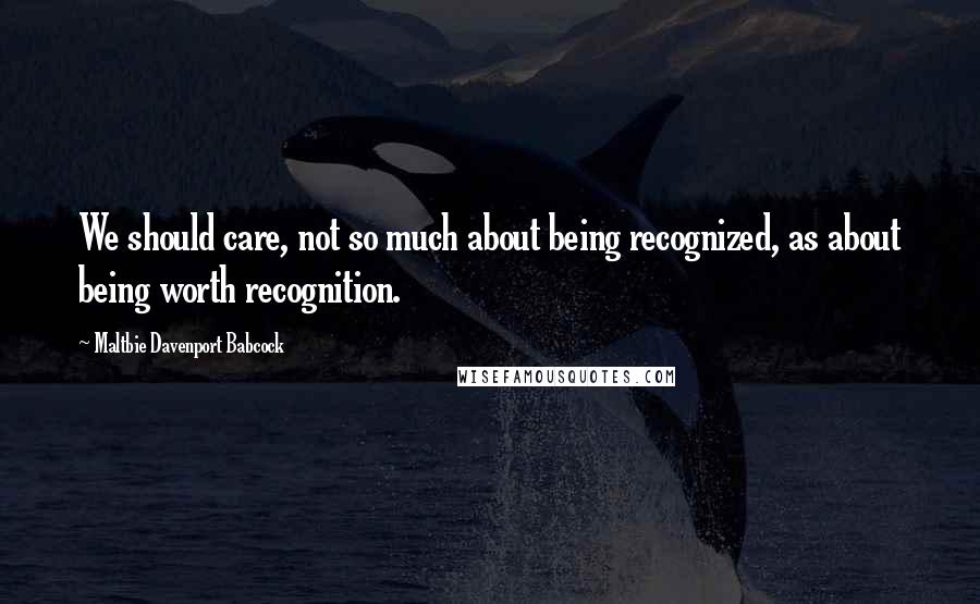 Maltbie Davenport Babcock quotes: We should care, not so much about being recognized, as about being worth recognition.