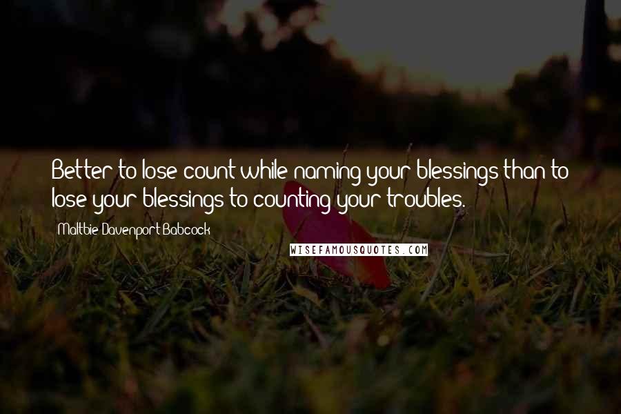 Maltbie Davenport Babcock quotes: Better to lose count while naming your blessings than to lose your blessings to counting your troubles. Maltbie Davenport Babcock quotes: Better to lose count while naming your blessings than to lose your blessings to counting your troubles.