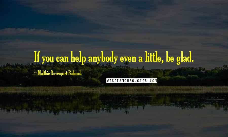 Maltbie Davenport Babcock quotes: If you can help anybody even a little, be glad.