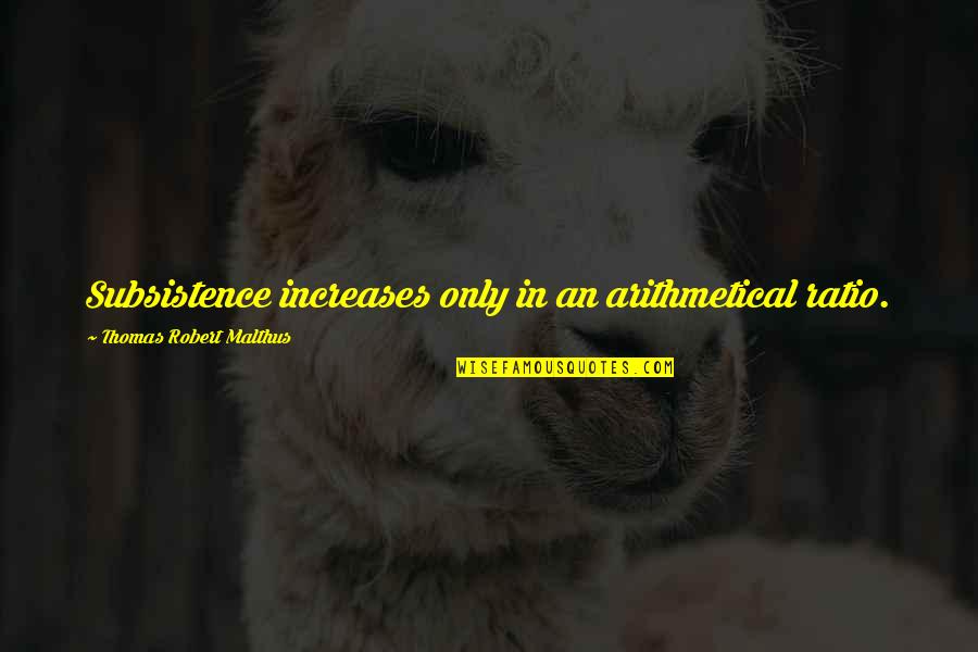 Malthus's Quotes By Thomas Robert Malthus: Subsistence increases only in an arithmetical ratio. Malthus's Quotes By Thomas Robert Malthus: Subsistence increases only in an arithmetical ratio.
