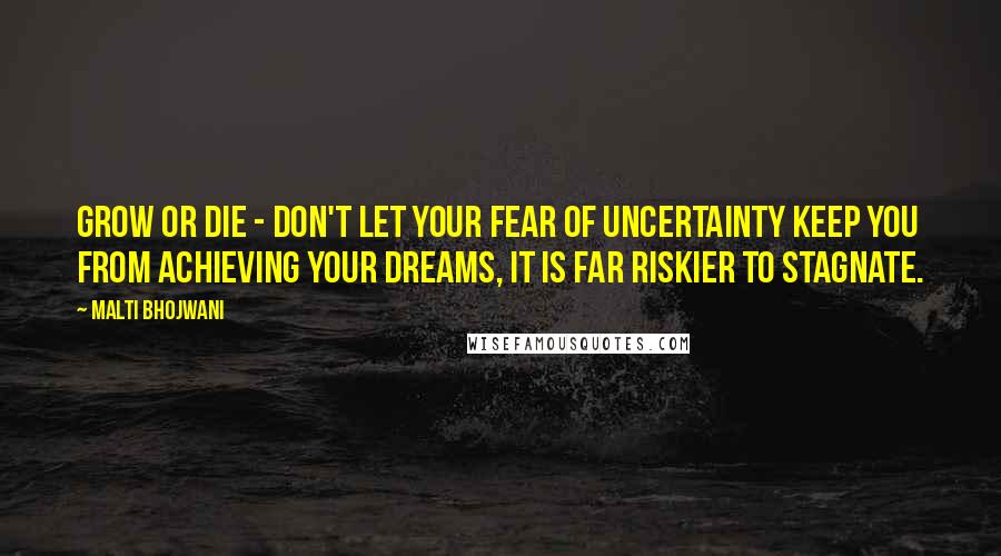 Malti Bhojwani quotes: Grow or Die - Don't let your fear of uncertainty keep you from achieving your dreams, it is far riskier to stagnate.