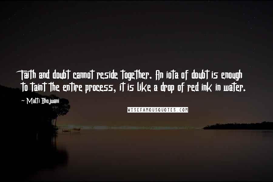Malti Bhojwani quotes: Faith and doubt cannot reside together. An iota of doubt is enough to taint the entire process, it is like a drop of red ink in water.