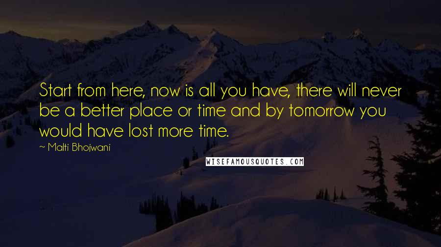 Malti Bhojwani quotes: Start from here, now is all you have, there will never be a better place or time and by tomorrow you would have lost more time.