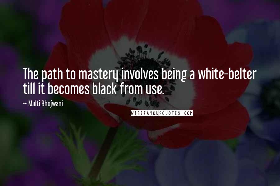 Malti Bhojwani quotes: The path to mastery involves being a white-belter till it becomes black from use.