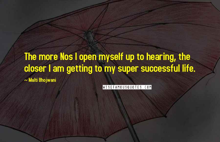Malti Bhojwani quotes: The more Nos I open myself up to hearing, the closer I am getting to my super successful life.